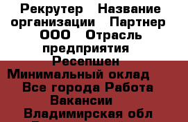 Рекрутер › Название организации ­ Партнер, ООО › Отрасль предприятия ­ Ресепшен › Минимальный оклад ­ 1 - Все города Работа » Вакансии   . Владимирская обл.,Вязниковский р-н